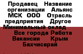 Продавец › Название организации ­ Альянс-МСК, ООО › Отрасль предприятия ­ Другое › Минимальный оклад ­ 5 000 - Все города Работа » Вакансии   . Крым,Бахчисарай